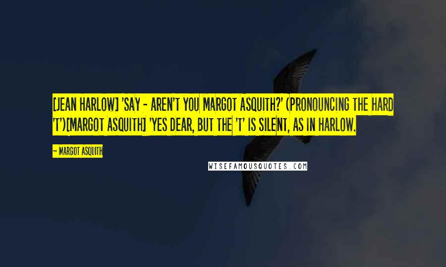 Margot Asquith Quotes: [Jean Harlow] 'Say - aren't you Margot Asquith?' (pronouncing the hard 't')[Margot Asquith] 'Yes Dear, But the 't' is silent, as in Harlow.