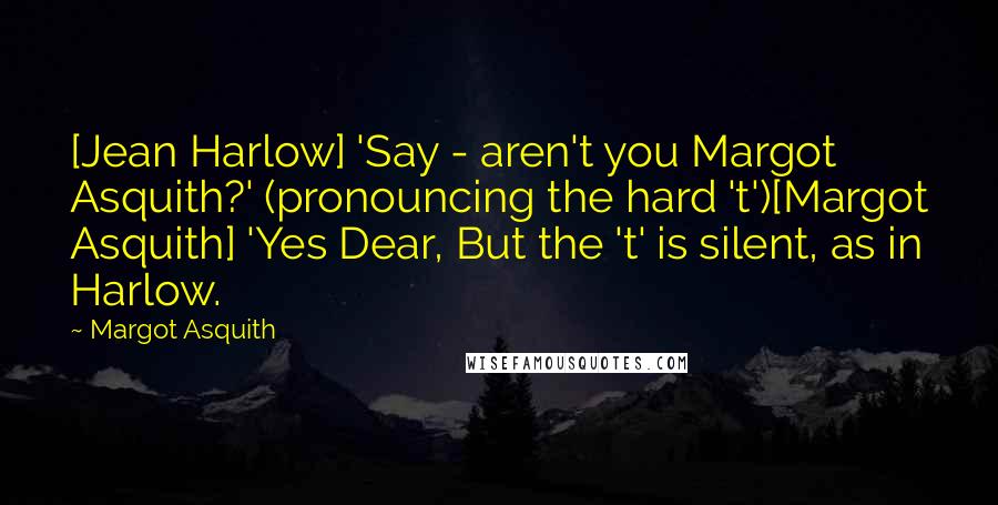 Margot Asquith Quotes: [Jean Harlow] 'Say - aren't you Margot Asquith?' (pronouncing the hard 't')[Margot Asquith] 'Yes Dear, But the 't' is silent, as in Harlow.