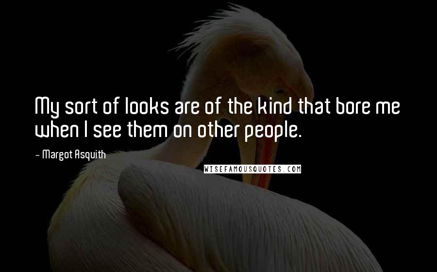 Margot Asquith Quotes: My sort of looks are of the kind that bore me when I see them on other people.