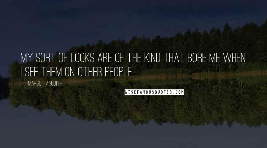 Margot Asquith Quotes: My sort of looks are of the kind that bore me when I see them on other people.