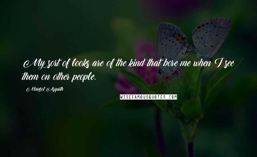 Margot Asquith Quotes: My sort of looks are of the kind that bore me when I see them on other people.