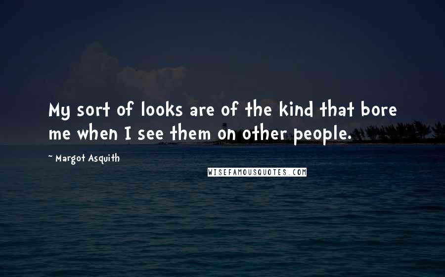 Margot Asquith Quotes: My sort of looks are of the kind that bore me when I see them on other people.