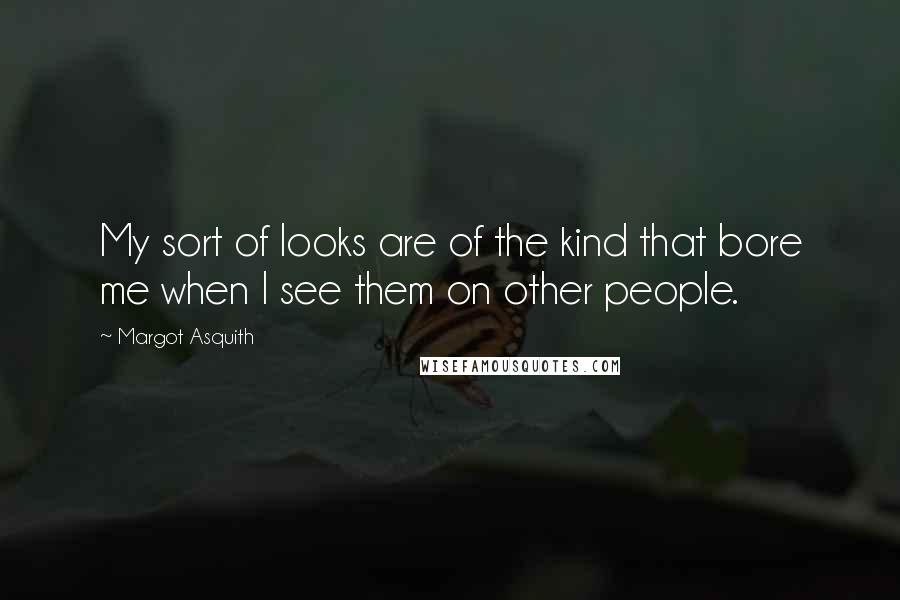 Margot Asquith Quotes: My sort of looks are of the kind that bore me when I see them on other people.