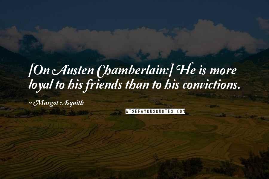 Margot Asquith Quotes: [On Austen Chamberlain:] He is more loyal to his friends than to his convictions.