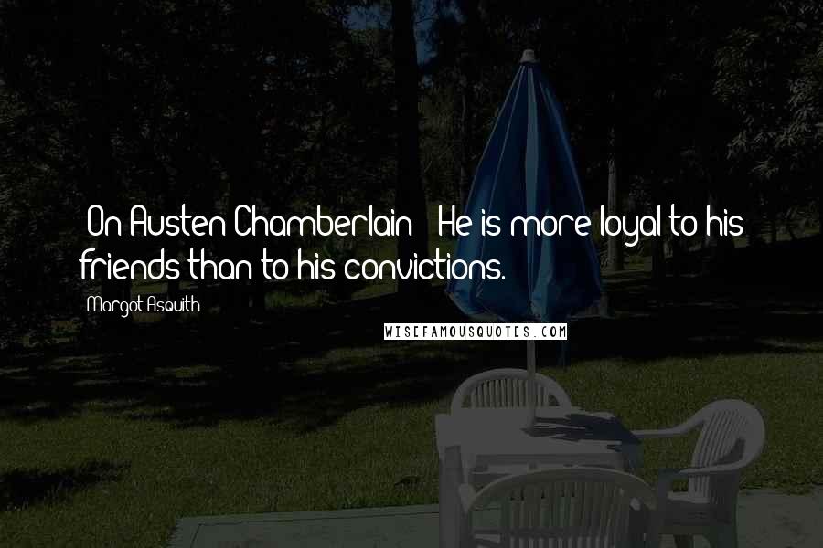 Margot Asquith Quotes: [On Austen Chamberlain:] He is more loyal to his friends than to his convictions.