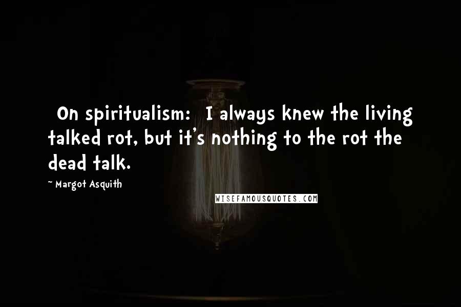 Margot Asquith Quotes: [On spiritualism:] I always knew the living talked rot, but it's nothing to the rot the dead talk.
