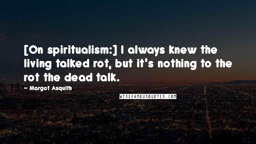 Margot Asquith Quotes: [On spiritualism:] I always knew the living talked rot, but it's nothing to the rot the dead talk.