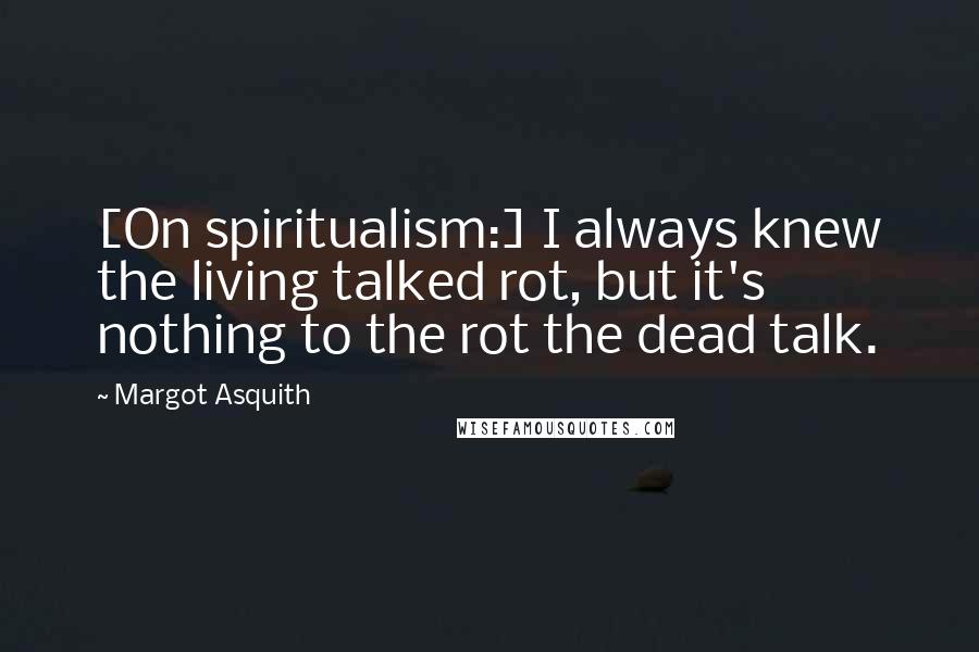 Margot Asquith Quotes: [On spiritualism:] I always knew the living talked rot, but it's nothing to the rot the dead talk.