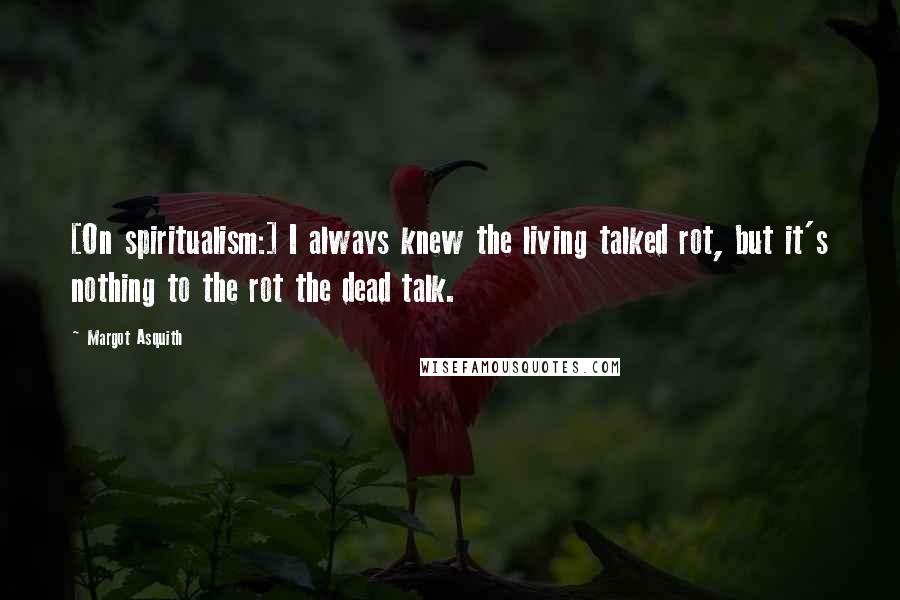 Margot Asquith Quotes: [On spiritualism:] I always knew the living talked rot, but it's nothing to the rot the dead talk.