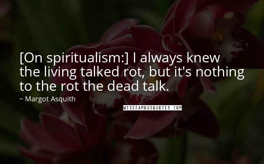 Margot Asquith Quotes: [On spiritualism:] I always knew the living talked rot, but it's nothing to the rot the dead talk.