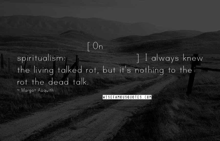 Margot Asquith Quotes: [On spiritualism:] I always knew the living talked rot, but it's nothing to the rot the dead talk.
