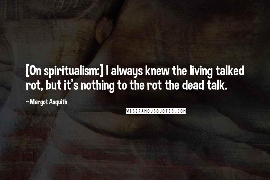 Margot Asquith Quotes: [On spiritualism:] I always knew the living talked rot, but it's nothing to the rot the dead talk.
