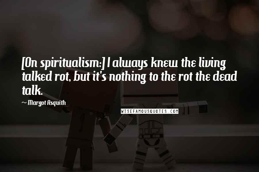 Margot Asquith Quotes: [On spiritualism:] I always knew the living talked rot, but it's nothing to the rot the dead talk.