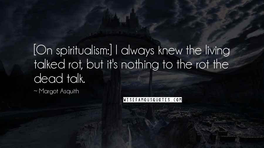 Margot Asquith Quotes: [On spiritualism:] I always knew the living talked rot, but it's nothing to the rot the dead talk.