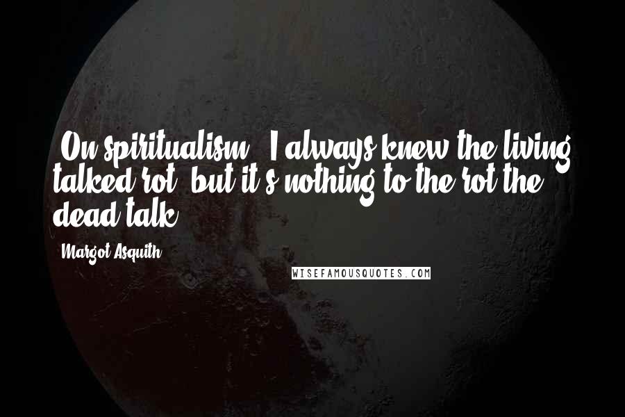 Margot Asquith Quotes: [On spiritualism:] I always knew the living talked rot, but it's nothing to the rot the dead talk.