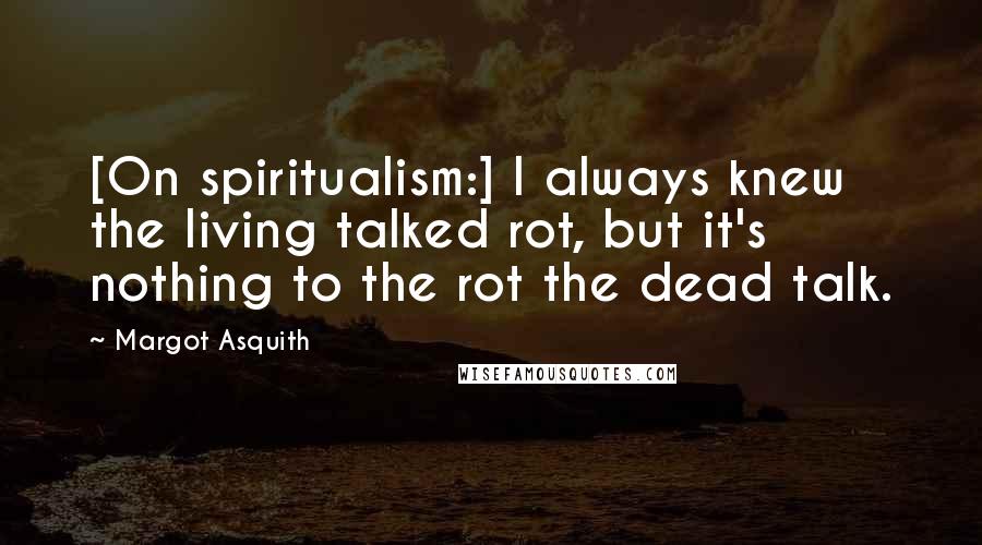 Margot Asquith Quotes: [On spiritualism:] I always knew the living talked rot, but it's nothing to the rot the dead talk.