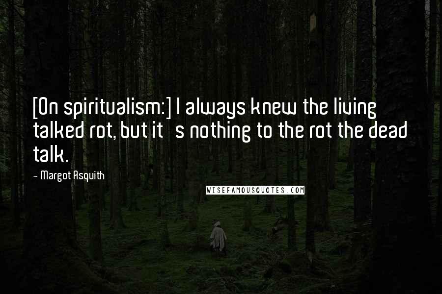 Margot Asquith Quotes: [On spiritualism:] I always knew the living talked rot, but it's nothing to the rot the dead talk.