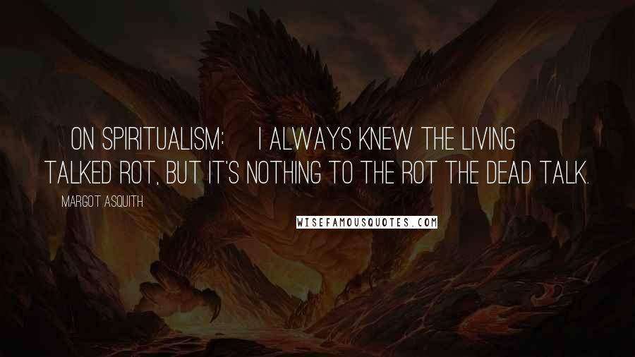 Margot Asquith Quotes: [On spiritualism:] I always knew the living talked rot, but it's nothing to the rot the dead talk.
