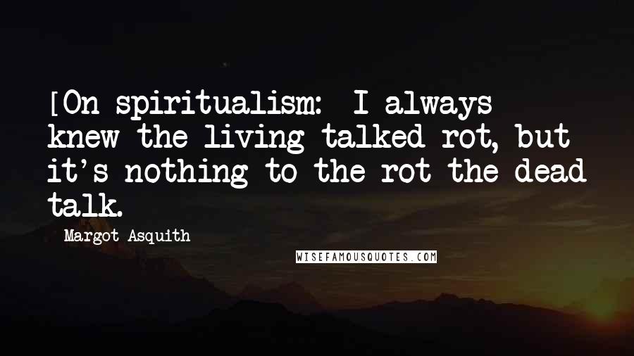 Margot Asquith Quotes: [On spiritualism:] I always knew the living talked rot, but it's nothing to the rot the dead talk.
