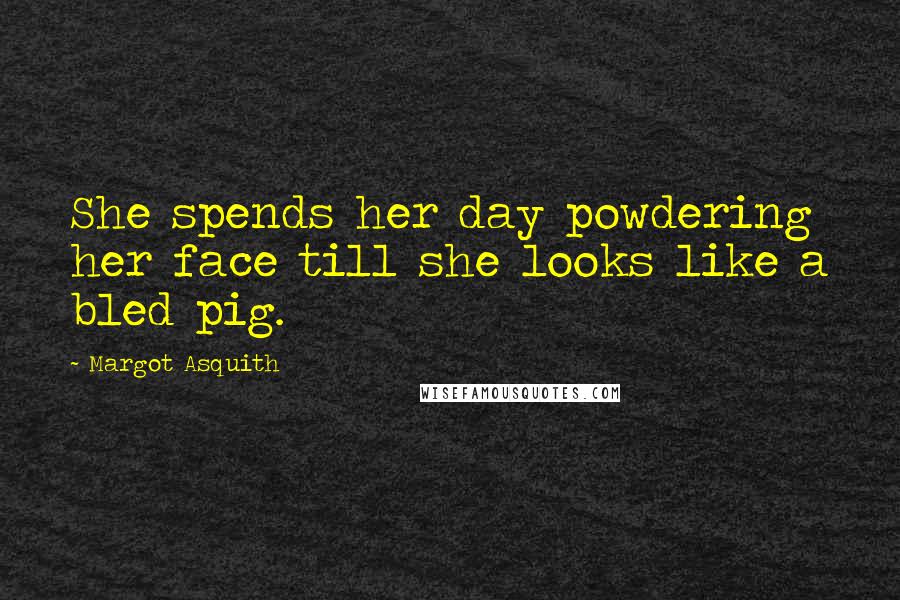 Margot Asquith Quotes: She spends her day powdering her face till she looks like a bled pig.