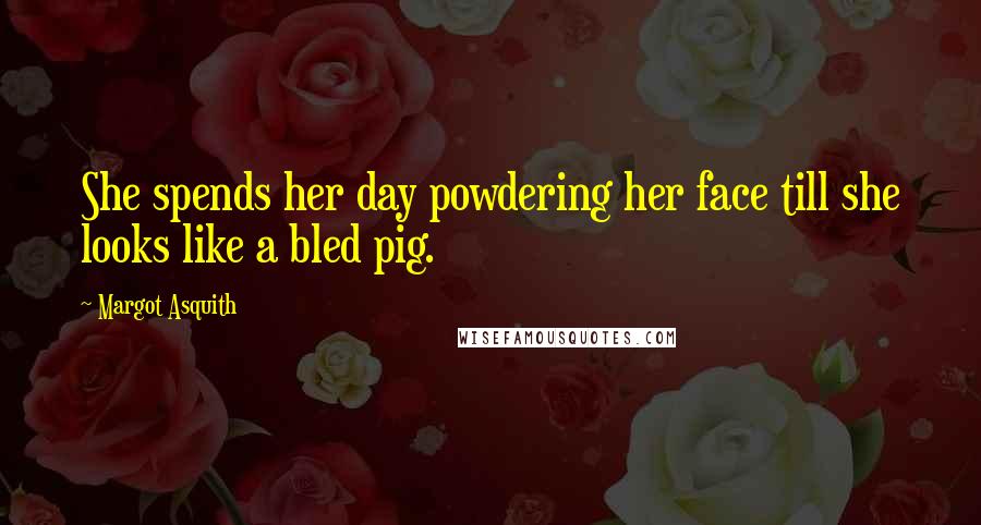 Margot Asquith Quotes: She spends her day powdering her face till she looks like a bled pig.
