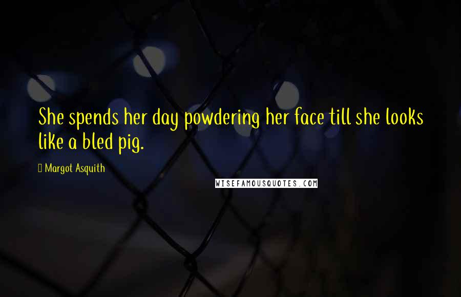 Margot Asquith Quotes: She spends her day powdering her face till she looks like a bled pig.