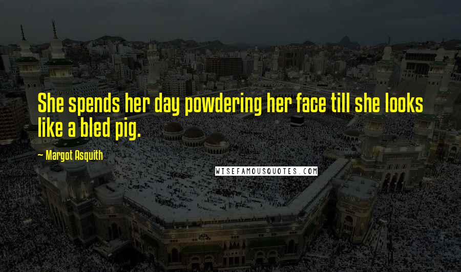 Margot Asquith Quotes: She spends her day powdering her face till she looks like a bled pig.