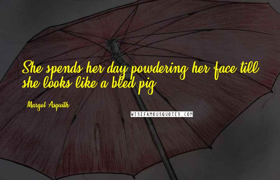 Margot Asquith Quotes: She spends her day powdering her face till she looks like a bled pig.