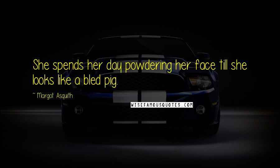Margot Asquith Quotes: She spends her day powdering her face till she looks like a bled pig.