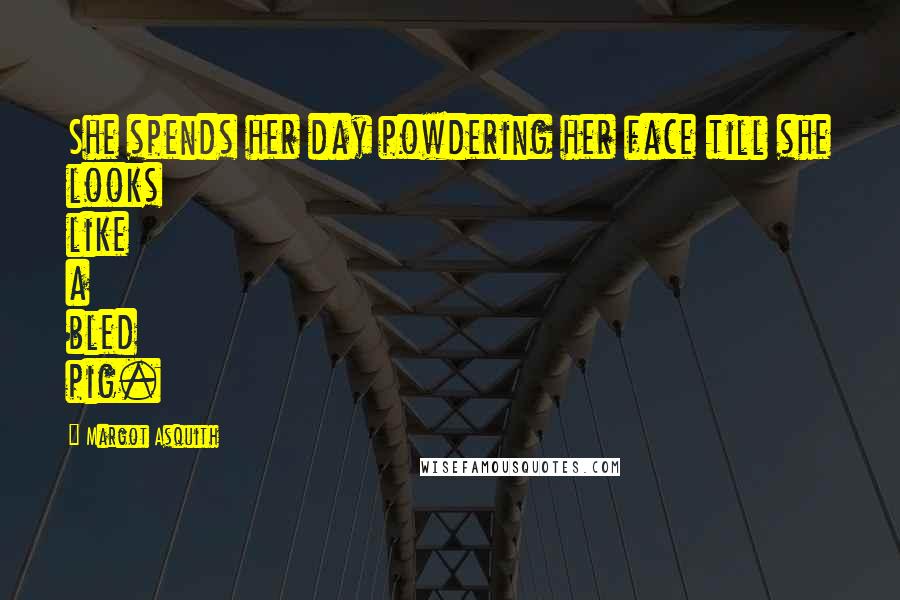 Margot Asquith Quotes: She spends her day powdering her face till she looks like a bled pig.