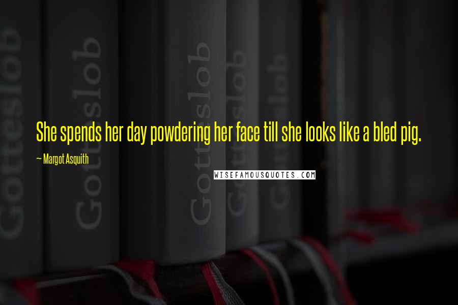 Margot Asquith Quotes: She spends her day powdering her face till she looks like a bled pig.