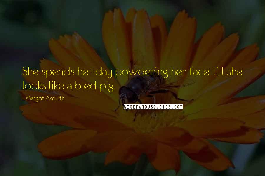 Margot Asquith Quotes: She spends her day powdering her face till she looks like a bled pig.