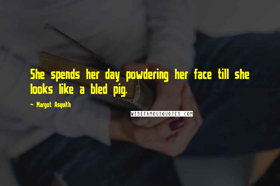 Margot Asquith Quotes: She spends her day powdering her face till she looks like a bled pig.