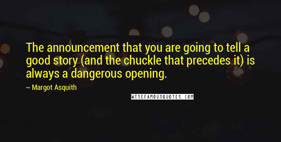 Margot Asquith Quotes: The announcement that you are going to tell a good story (and the chuckle that precedes it) is always a dangerous opening.