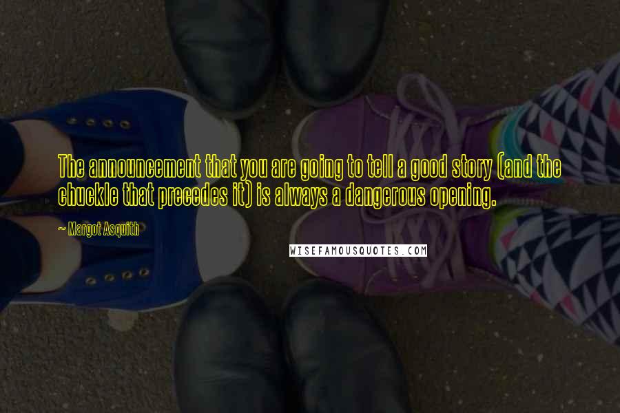 Margot Asquith Quotes: The announcement that you are going to tell a good story (and the chuckle that precedes it) is always a dangerous opening.