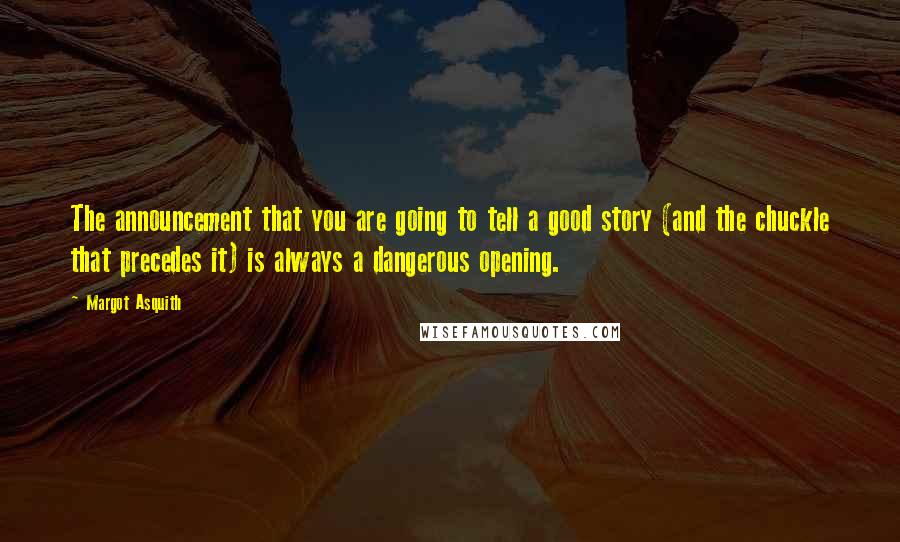 Margot Asquith Quotes: The announcement that you are going to tell a good story (and the chuckle that precedes it) is always a dangerous opening.