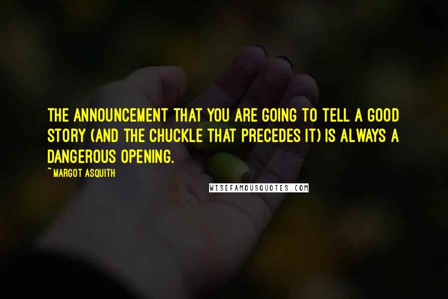 Margot Asquith Quotes: The announcement that you are going to tell a good story (and the chuckle that precedes it) is always a dangerous opening.