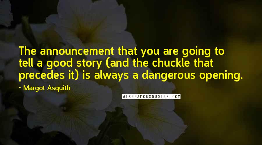 Margot Asquith Quotes: The announcement that you are going to tell a good story (and the chuckle that precedes it) is always a dangerous opening.