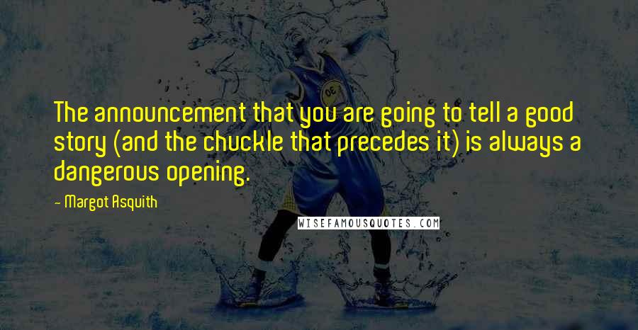 Margot Asquith Quotes: The announcement that you are going to tell a good story (and the chuckle that precedes it) is always a dangerous opening.