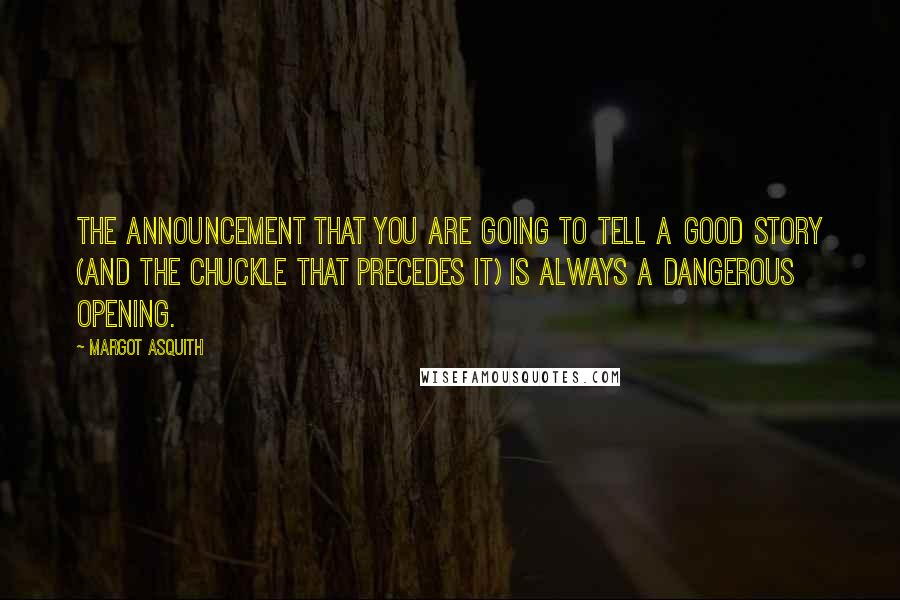 Margot Asquith Quotes: The announcement that you are going to tell a good story (and the chuckle that precedes it) is always a dangerous opening.