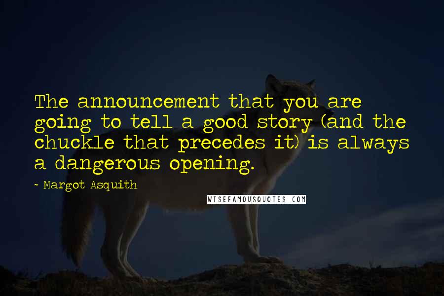 Margot Asquith Quotes: The announcement that you are going to tell a good story (and the chuckle that precedes it) is always a dangerous opening.