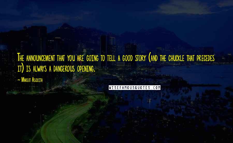 Margot Asquith Quotes: The announcement that you are going to tell a good story (and the chuckle that precedes it) is always a dangerous opening.