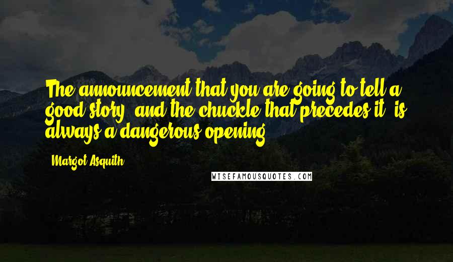 Margot Asquith Quotes: The announcement that you are going to tell a good story (and the chuckle that precedes it) is always a dangerous opening.