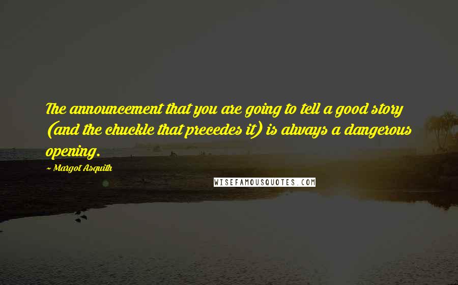 Margot Asquith Quotes: The announcement that you are going to tell a good story (and the chuckle that precedes it) is always a dangerous opening.