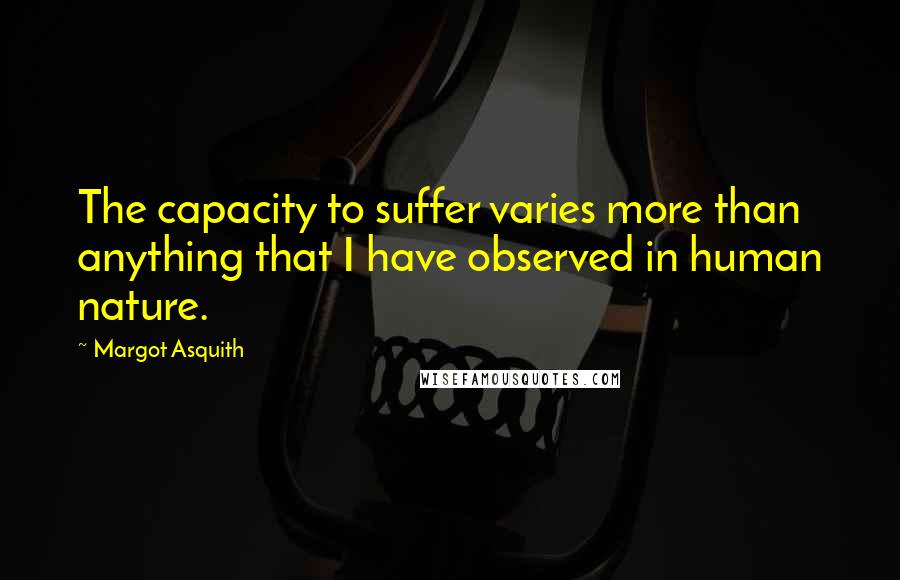 Margot Asquith Quotes: The capacity to suffer varies more than anything that I have observed in human nature.
