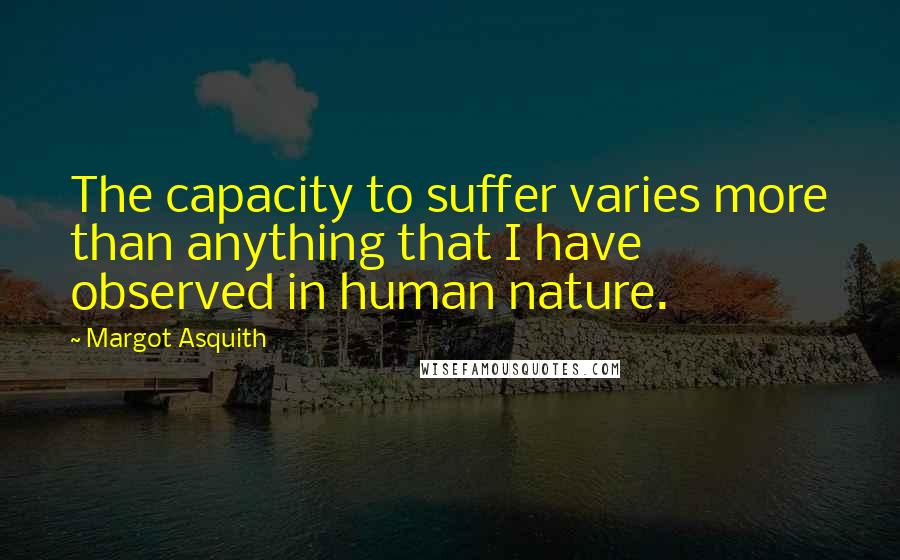 Margot Asquith Quotes: The capacity to suffer varies more than anything that I have observed in human nature.