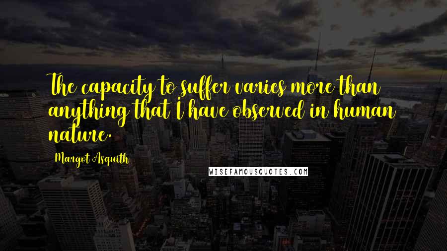 Margot Asquith Quotes: The capacity to suffer varies more than anything that I have observed in human nature.