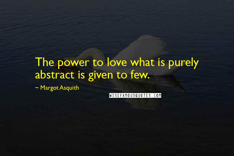 Margot Asquith Quotes: The power to love what is purely abstract is given to few.