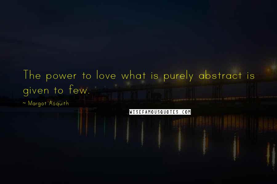 Margot Asquith Quotes: The power to love what is purely abstract is given to few.
