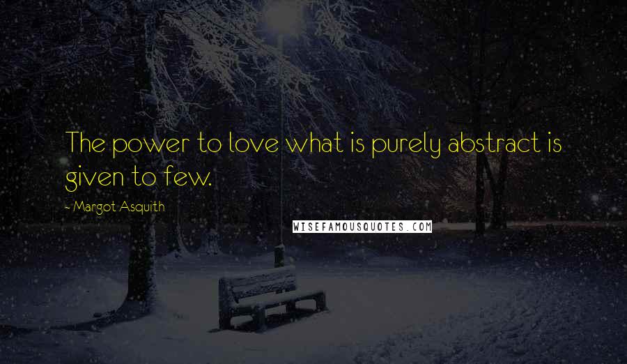 Margot Asquith Quotes: The power to love what is purely abstract is given to few.